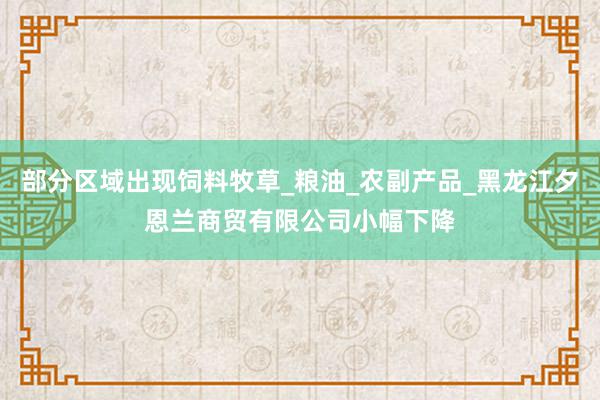 部分区域出现饲料牧草_粮油_农副产品_黑龙江夕恩兰商贸有限公司小幅下降
